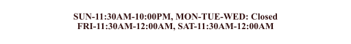 SUN-11:30AM-10:00PM, MON-TUE-WED: Closed FRI-11:30AM-12:00AM, SAT-11:30AM-12:00AM