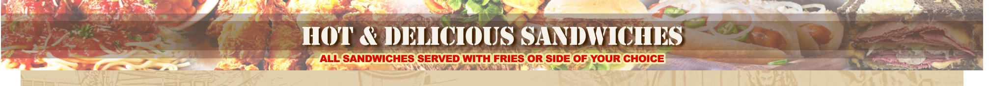 hot & delicious sandwiches ALL SANDWICHES SERVED WITH FRIES OR SIDE OF YOUR CHOICE ALL SANDWICHES SERVED WITH FRIES OR SIDE OF YOUR CHOICE