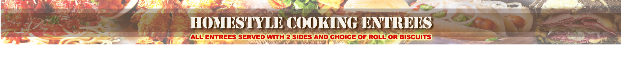 homestyle cooking entrees ALL ENTREES SERVED WITH 2 SIDES AND CHOICE OF ROLL OR BISCUITS ALL ENTREES SERVED WITH 2 SIDES AND CHOICE OF ROLL OR BISCUITS