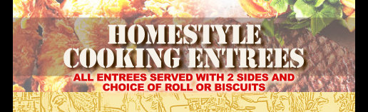 homestyle cooking entrees ALL ENTREES SERVED WITH 2 SIDES AND  CHOICE OF ROLL OR BISCUITS ALL ENTREES SERVED WITH 2 SIDES AND CHOICE OF ROLL OR BISCUITS